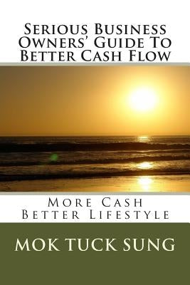 Serious Business Owners' Guide To Better Cash Flow: More Cash Better Lifestyle by Sung, Mok Tuck
