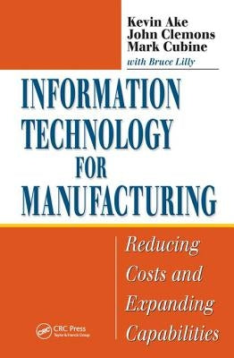 Information Technology for Manufacturing: Reducing Costs and Expanding Capabilities by Ake, Kevin