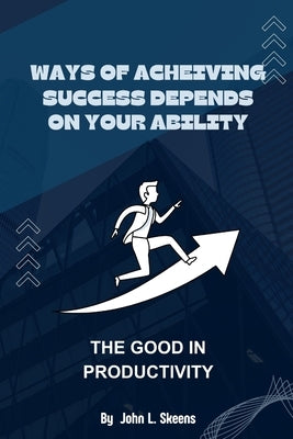 Ways of Achieving Success Depends on Your Ability: The Good in Productivity by Skeens, John L.