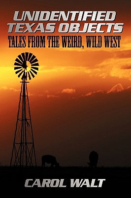 Unidentified Texas Objects: Tales from the Weird, Wild West by Walt, Carol