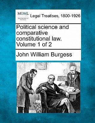 Political Science and Comparative Constitutional Law. Volume 1 of 2 by Burgess, John William