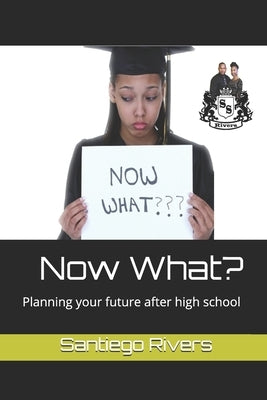 Now What?: Planning your future after high school by Rivers, Santiego