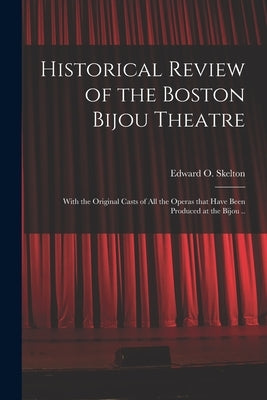 Historical Review of the Boston Bijou Theatre: With the Original Casts of All the Operas That Have Been Produced at the Bijou .. by Skelton, Edward O. (Edward Oliver)