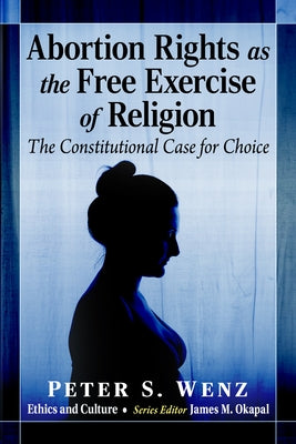 Abortion Rights as the Free Exercise of Religion: The Constitutional Case for Choice by Wenz, Peter S.