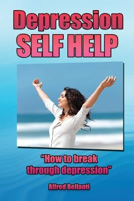 Depression Self Help: How to Break Through Depression by Bellanti, Alfred R.