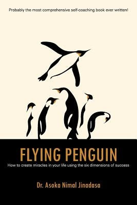 Flying Penguin: How to Create Miracles in Your Life Using the Six Dimensions of Success by Jinadasa, Asoka Nimal