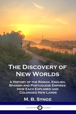 The Discovery of New Worlds: A History of the Roman, English, Spanish and Portuguese Empires; How Each Explored and Colonized New Lands by Synge, M. B.