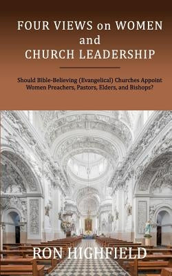Four Views on Women and Church Leadership: Should Bible-Believing (Evangelical) Churches Appoint Women Preachers, Pastors, Elders, and Bishops? by Highfield, Ron
