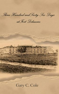 Three Hundred and Sixty-Six Days at Fort Delaware by Cole, Gary C.