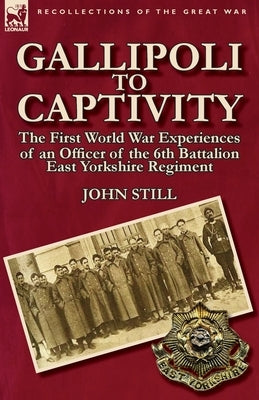 Gallipoli to Captivity: The First World War Experiences of an Officer of the 6th Battalion East Yorkshire Regiment by Still, John
