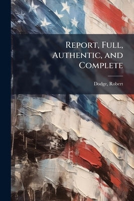 Report, Full, Authentic, and Complete: Of all the Proceedings Of the Memorable First Reunion Of Dodge Family in America ... by 1820-1899, Dodge Robert