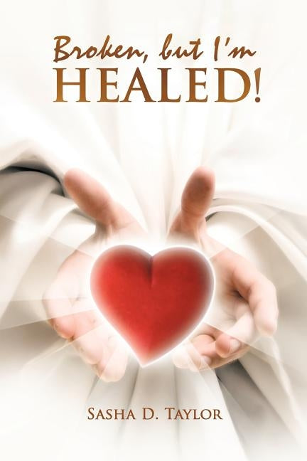 Broken, But I'm Healed!: 'My Journey from Heartbreaking Pain to Total Freedom!' by Taylor, Sasha D.