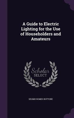 A Guide to Electric Lighting for the Use of Householders and Amateurs by Bottone, Selimo Romeo