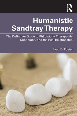 Humanistic Sandtray Therapy: The Definitive Guide to Philosophy, Therapeutic Conditions, and the Real Relationship by Foster, Ryan D.