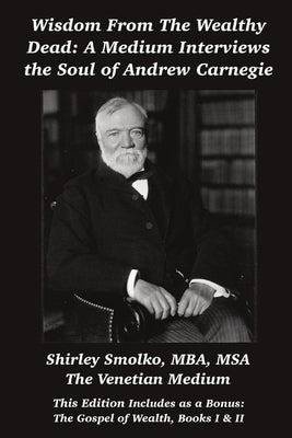 Wisdom From the Wealthy Dead: A Medium Interviews the Soul of Andrew Carnegie by Smolko, Shirley