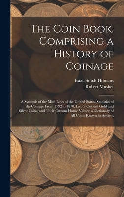 The Coin Book, Comprising a History of Coinage; a Synopsis of the Mint Laws of the United States; Statistics of the Coinage From 1792 to 1870; List of by Homans, Isaac Smith