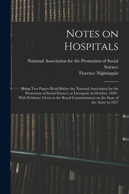 Notes on Hospitals: Being two Papers Read Before the National Association for the Promotion of Social Science, at Liverpool, in October, 1858: With Ev by Nightingale, Florence