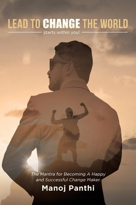 Lead To Change The World: The Mantra for Becoming A Happy and Successful Change Maker by Panthi, Manoj
