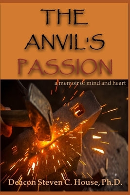 The Anvil's Passion: A Memoir of Mind and Heart by House, Steven C.