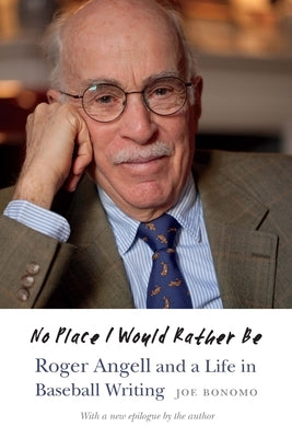 No Place I Would Rather Be: Roger Angell and a Life in Baseball Writing by Bonomo, Joe