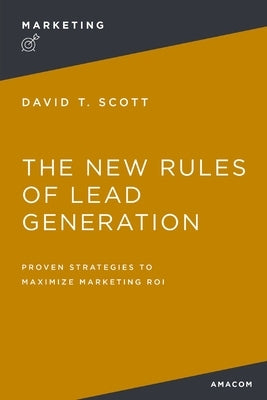 The New Rules of Lead Generation: Proven Strategies to Maximize Marketing Roi by Scott, David