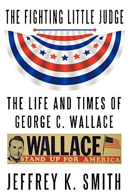 The Fighting Little Judge: The Life and Times of George C. Wallace by Smith, Jeffrey K.