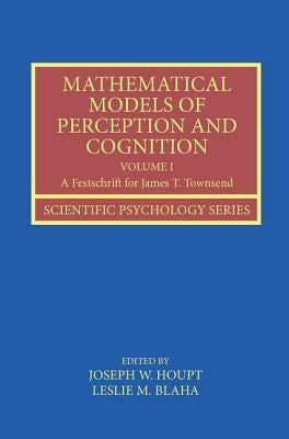 Mathematical Models of Perception and Cognition Volume I: A Festschrift for James T. Townsend by Houpt, Joseph