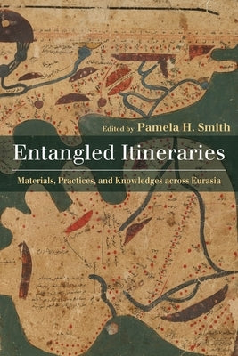 Entangled Itineraries: Materials, Practices, and Knowledges Across Eurasia by Smith, Pamela