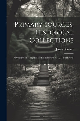 Primary Sources, Historical Collections: Adventures in Mongolia, With a Foreword by T. S. Wentworth by Gilmour, James