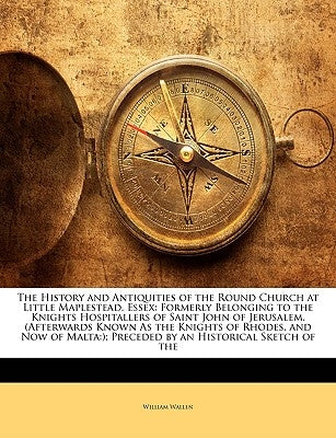 The History and Antiquities of the Round Church at Little Maplestead, Essex: Formerly Belonging to the Knights Hospitallers of Saint John of Jerusalem by Wallen, William