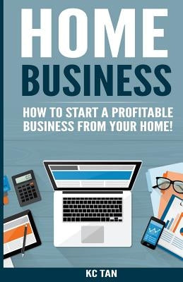 Home Business: How To Start A Profitable Business From Your Home! by Tan, Kc