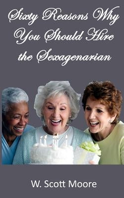 Sixty Reasons Why You Should Hire the Sexagenarian by Moore, W. Scott