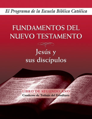 Fundamentos del Nuevo Testamento: Jesús Y Sus Discípulos (Cuaderno de Trabajo del Estudiante) by El Programa de la Escuela Bíblica Católi