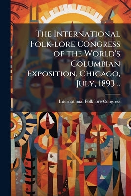 The International Folk-lore Congress of the World's Columbian Exposition, Chicago, July, 1893 .. by International Folk-Lore Congress (3rd