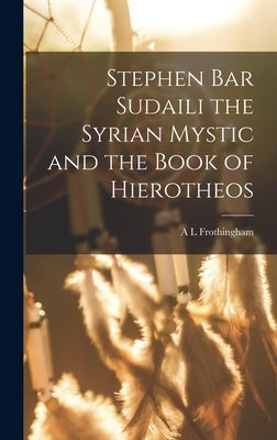 Stephen Bar Sudaili the Syrian Mystic and the Book of Hierotheos by Frothingham, A. L.