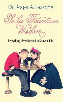 Soda Fountain Wisdom: Everything I Ever Needed to Know in Life by Fazzone, Roger a.