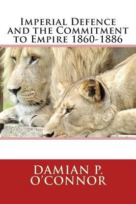 Imperial Defence and the Commitment to Empire 1860-1886 by O'Connor, Damian P.