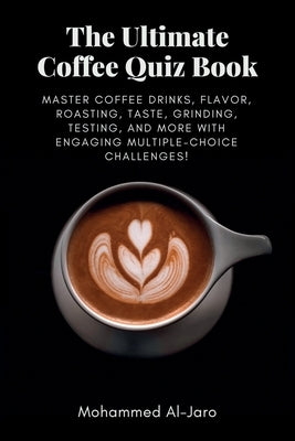 The Ultimate Coffee Quiz Book: Master Coffee Drinks, Flavor, Roasting, Taste, Grinding, Testing, and More with Engaging Multiple-Choice Challenges! by Al-Jaro, Mohammed Ismail