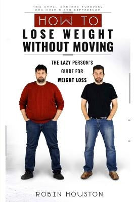 Weight Loss: How To Lose Weight Without Moving: The Lazy Person's Guide For Weight Loss by Houston, Robin