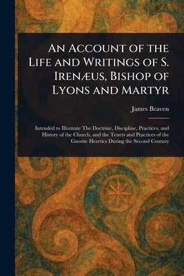 An Account of the Life and Writings of S. Irenæus, Bishop of Lyons and Martyr by Beaven, James