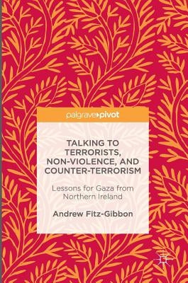 Talking to Terrorists, Non-Violence, and Counter-Terrorism: Lessons for Gaza from Northern Ireland by Fitz-Gibbon, Andrew