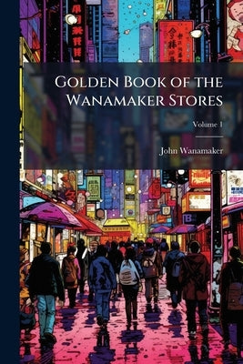 Golden Book of the Wanamaker Stores by Wanamaker, John