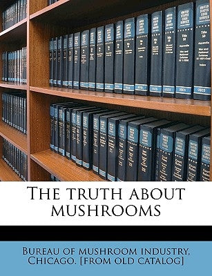 The Truth about Mushrooms by Bureau of Mushroom Industry, Chicago