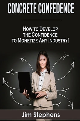 Concrete Confidence: How to Develop the Confidence to Monetize Any Industry! by Stephens, Jim