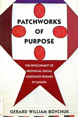 Patchworks of Purpose: The Development of Provincial Social Assistance Regimes in Canada Volume 23 by Boychuk, Gerard William
