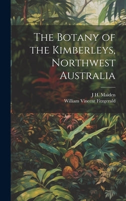 The Botany of the Kimberleys, Northwest Australia by Maiden, J. H. 1859-1925