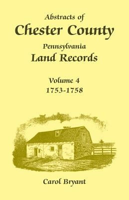 Abstracts of Chester County, Pennsylvania Land Records, Volume 4: 1753-1758 by Bryant, Carol