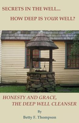 Secrets in the Well... How Deep Is Your Well? - Honesty and Grace, the Deep Well Cleanser by Thompson, Betty F.
