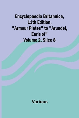 Encyclopaedia Britannica, 11Th Edition, "Armour Plates" To "Arundel, Earls Of" Volume 2, Slice 8 by Various