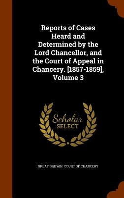 Reports of Cases Heard and Determined by the Lord Chancellor, and the Court of Appeal in Chancery. [1857-1859], Volume 3 by Great Britain Court of Chancery